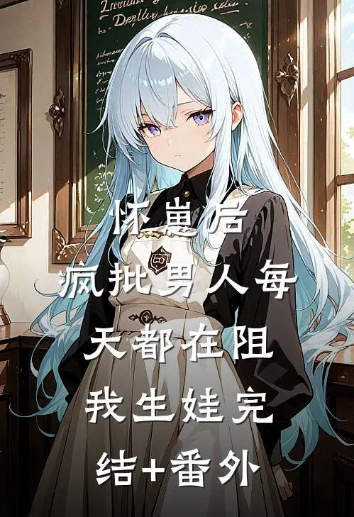 怀崽后，疯批男人每天都在阻我生娃完结+番外