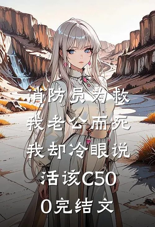 消防员为救我老公而死，我却冷眼说活该C500完结文