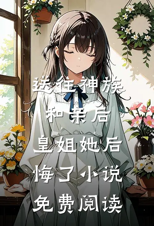 送往神族和亲后，皇姐她后悔了小说免费阅读
